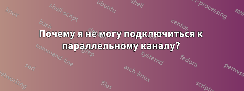 Почему я не могу подключиться к параллельному каналу?