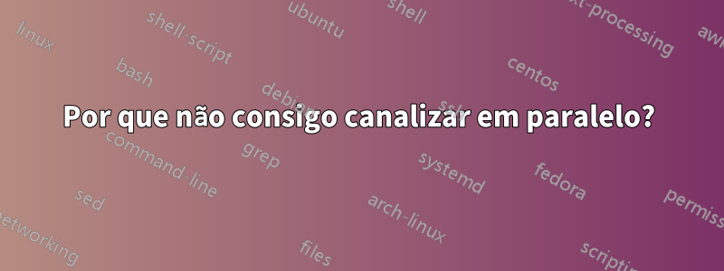 Por que não consigo canalizar em paralelo?