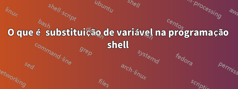 O que é substituição de variável na programação shell