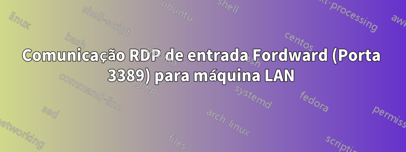 Comunicação RDP de entrada Fordward (Porta 3389) para máquina LAN