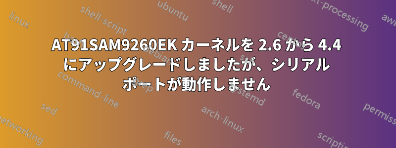 AT91SAM9260EK カーネルを 2.6 から 4.4 にアップグレードしましたが、シリアル ポートが動作しません