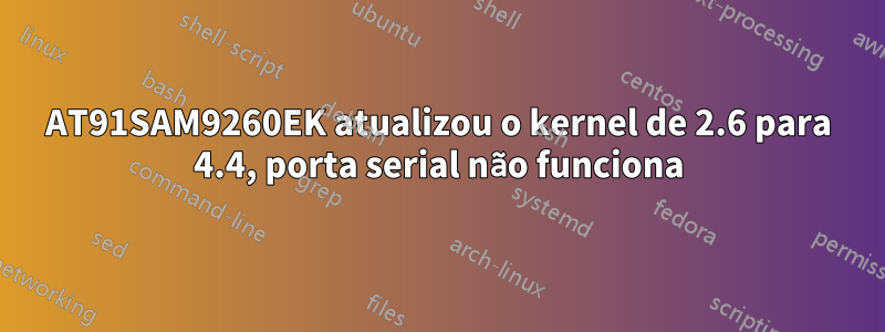 AT91SAM9260EK atualizou o kernel de 2.6 para 4.4, porta serial não funciona