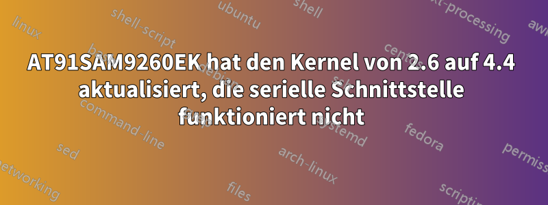 AT91SAM9260EK hat den Kernel von 2.6 auf 4.4 aktualisiert, die serielle Schnittstelle funktioniert nicht