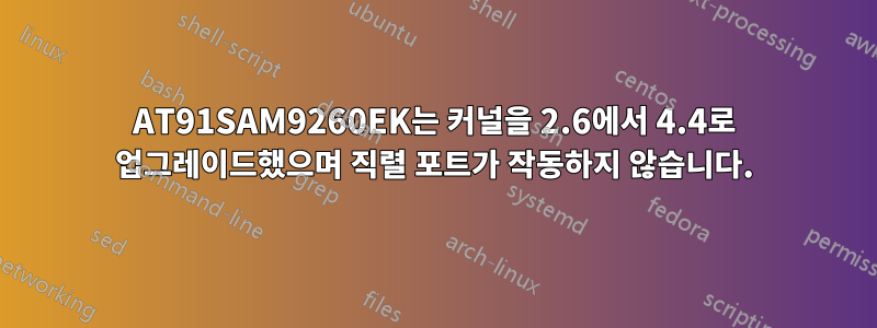 AT91SAM9260EK는 커널을 2.6에서 4.4로 업그레이드했으며 직렬 포트가 작동하지 않습니다.