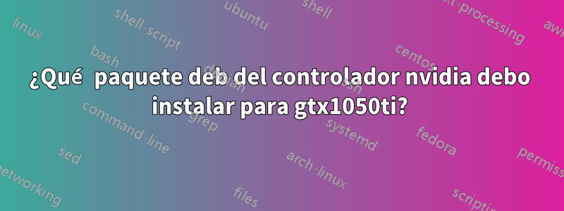 ¿Qué paquete deb del controlador nvidia debo instalar para gtx1050ti?