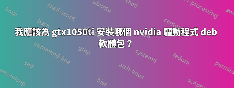 我應該為 gtx1050ti 安裝哪個 nvidia 驅動程式 deb 軟體包？