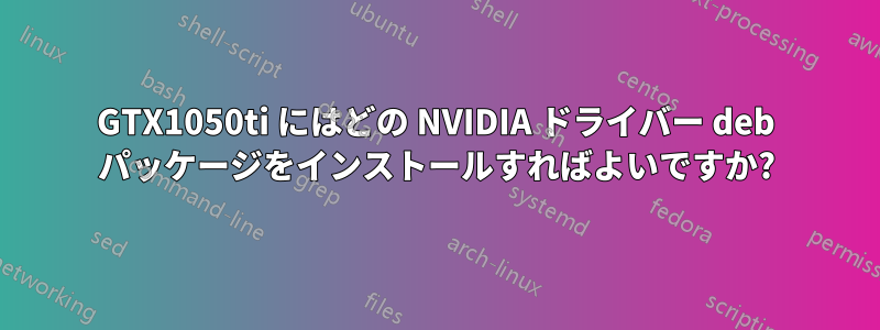 GTX1050ti にはどの NVIDIA ドライバー deb パッケージをインストールすればよいですか?