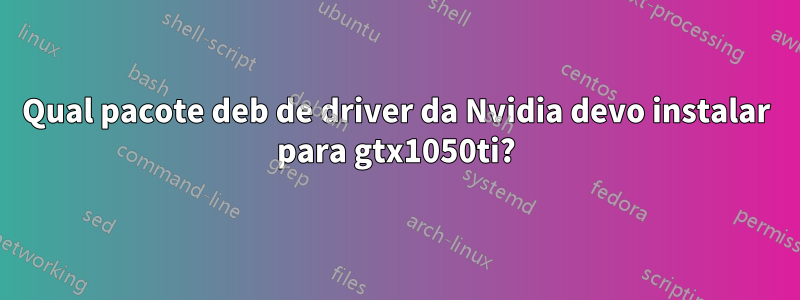 Qual pacote deb de driver da Nvidia devo instalar para gtx1050ti?