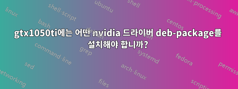 gtx1050ti에는 어떤 nvidia 드라이버 deb-package를 설치해야 합니까?
