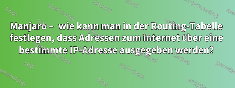 Manjaro – wie kann man in der Routing-Tabelle festlegen, dass Adressen zum Internet über eine bestimmte IP-Adresse ausgegeben werden?
