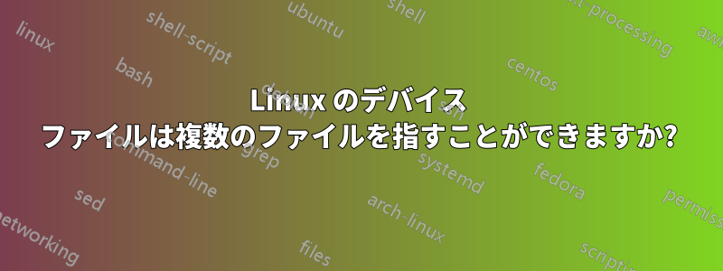 Linux のデバイス ファイルは複数のファイルを指すことができますか?