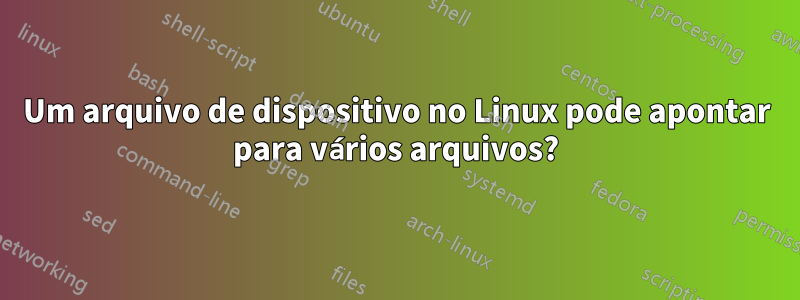 Um arquivo de dispositivo no Linux pode apontar para vários arquivos?