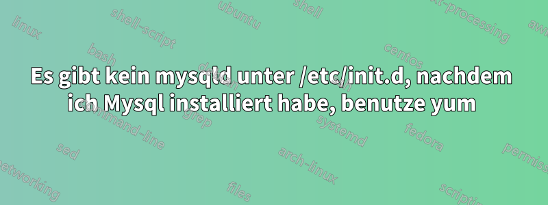 Es gibt kein mysqld unter /etc/init.d, nachdem ich Mysql installiert habe, benutze yum