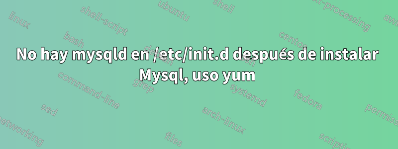 No hay mysqld en /etc/init.d después de instalar Mysql, uso yum