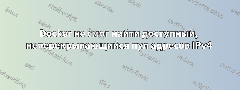 Docker не смог найти доступный, неперекрывающийся пул адресов IPv4