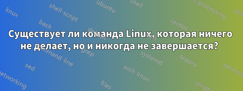 Существует ли команда Linux, которая ничего не делает, но и никогда не завершается? 