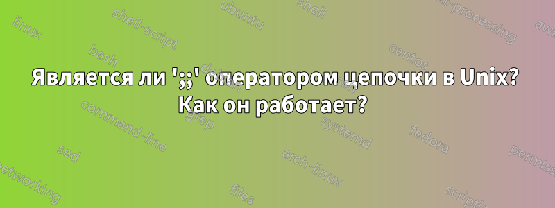 Является ли ';;' оператором цепочки в Unix? Как он работает? 