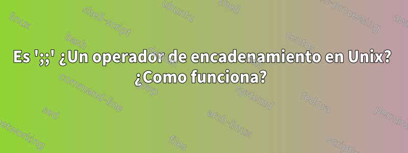 Es ';;' ¿Un operador de encadenamiento en Unix? ¿Como funciona? 