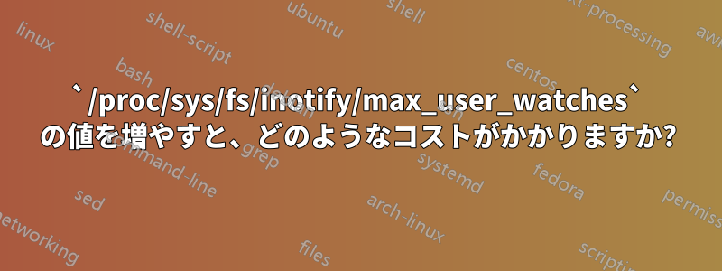 `/proc/sys/fs/inotify/max_user_watches` の値を増やすと、どのようなコストがかかりますか?
