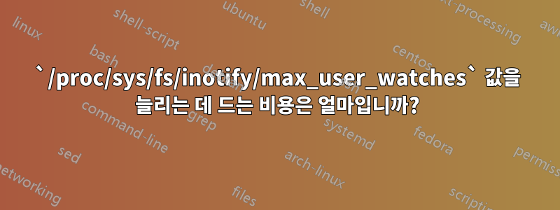 `/proc/sys/fs/inotify/max_user_watches` 값을 늘리는 데 드는 비용은 얼마입니까?