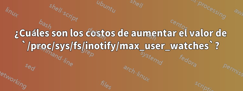 ¿Cuáles son los costos de aumentar el valor de `/proc/sys/fs/inotify/max_user_watches`?