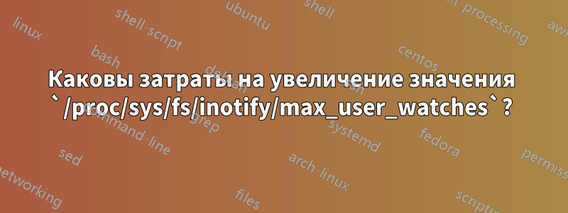 Каковы затраты на увеличение значения `/proc/sys/fs/inotify/max_user_watches`?