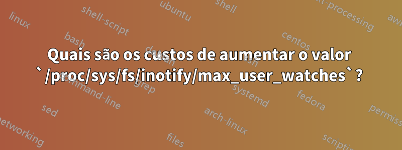 Quais são os custos de aumentar o valor `/proc/sys/fs/inotify/max_user_watches`?