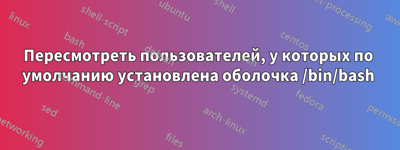 Пересмотреть пользователей, у которых по умолчанию установлена ​​оболочка /bin/bash