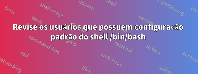 Revise os usuários que possuem configuração padrão do shell /bin/bash