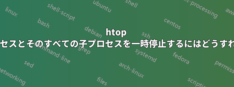 htop を使用してプロセスとそのすべての子プロセスを一時停止するにはどうすればよいですか?