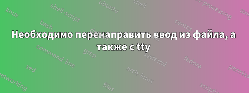 Необходимо перенаправить ввод из файла, а также с tty