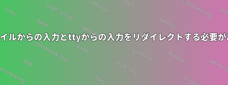 ファイルからの入力とttyからの入力をリダイレクトする必要がある