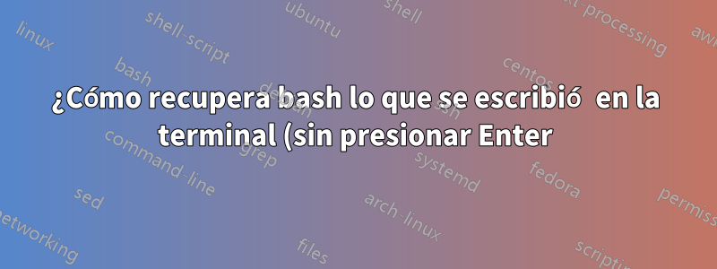 ¿Cómo recupera bash lo que se escribió en la terminal (sin presionar Enter)?