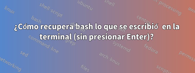 ¿Cómo recupera bash lo que se escribió en la terminal (sin presionar Enter)?