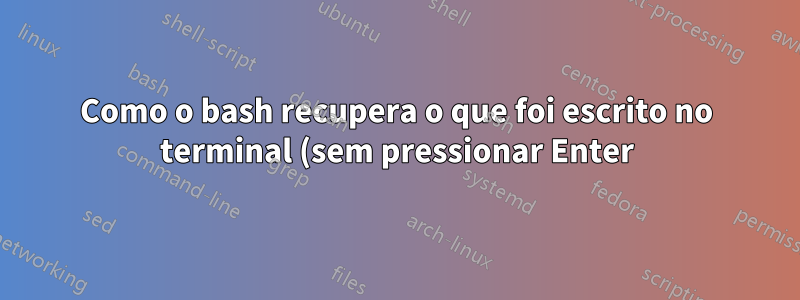 Como o bash recupera o que foi escrito no terminal (sem pressionar Enter)?