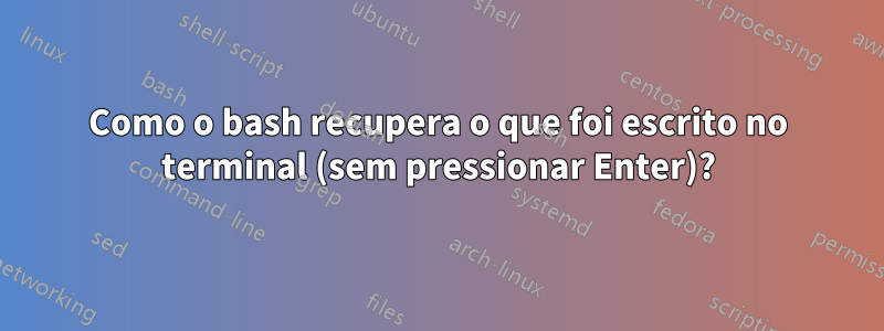 Como o bash recupera o que foi escrito no terminal (sem pressionar Enter)?