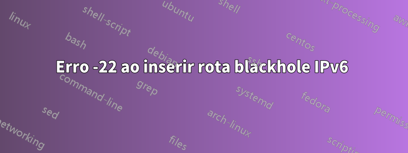 Erro -22 ao inserir rota blackhole IPv6