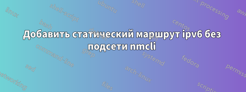 Добавить статический маршрут ipv6 без подсети nmcli
