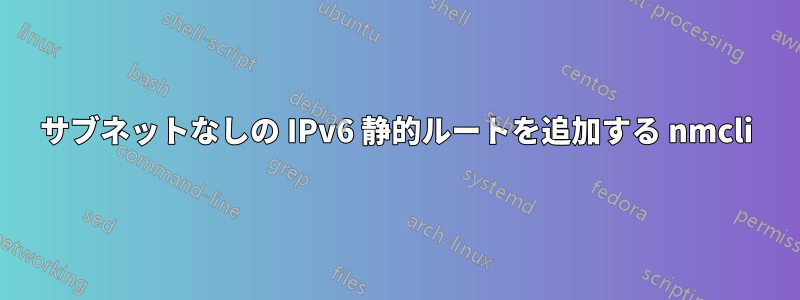 サブネットなしの IPv6 静的ルートを追加する nmcli