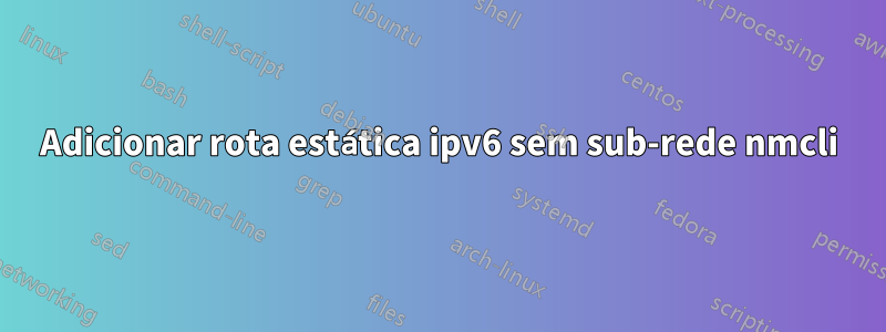 Adicionar rota estática ipv6 sem sub-rede nmcli