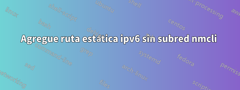 Agregue ruta estática ipv6 sin subred nmcli