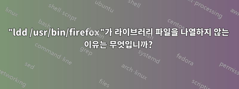 "ldd /usr/bin/firefox"가 라이브러리 파일을 나열하지 않는 이유는 무엇입니까?