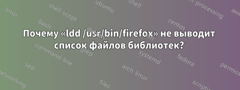 Почему «ldd /usr/bin/firefox» не выводит список файлов библиотек?