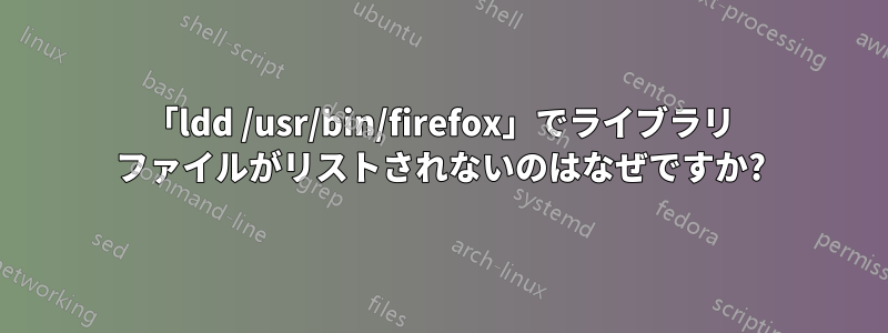 「ldd /usr/bin/firefox」でライブラリ ファイルがリストされないのはなぜですか?