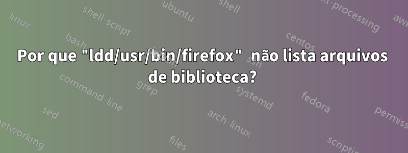 Por que "ldd/usr/bin/firefox" não lista arquivos de biblioteca?