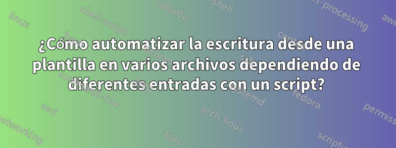 ¿Cómo automatizar la escritura desde una plantilla en varios archivos dependiendo de diferentes entradas con un script?