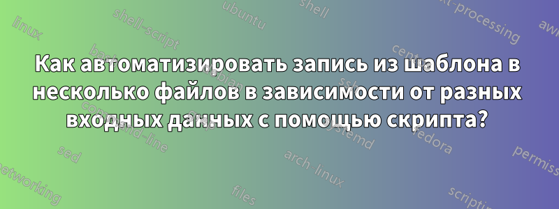 Как автоматизировать запись из шаблона в несколько файлов в зависимости от разных входных данных с помощью скрипта?