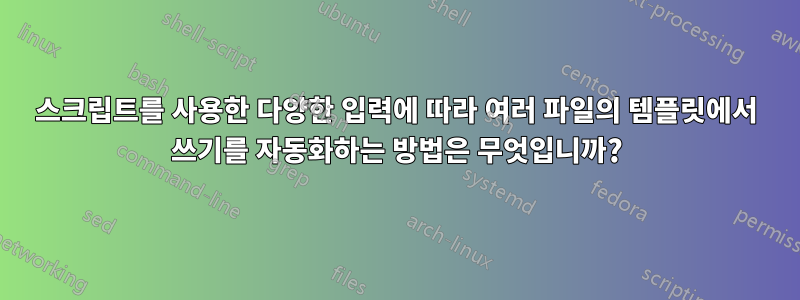 스크립트를 사용한 다양한 입력에 따라 여러 파일의 템플릿에서 쓰기를 자동화하는 방법은 무엇입니까?