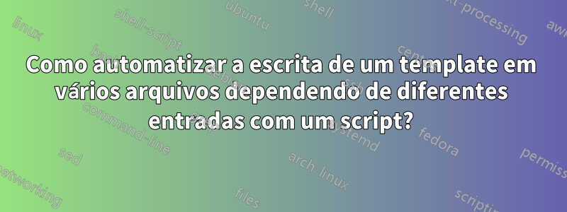 Como automatizar a escrita de um template em vários arquivos dependendo de diferentes entradas com um script?