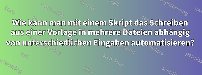 Wie kann man mit einem Skript das Schreiben aus einer Vorlage in mehrere Dateien abhängig von unterschiedlichen Eingaben automatisieren?